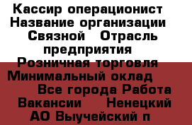 Кассир-операционист › Название организации ­ Связной › Отрасль предприятия ­ Розничная торговля › Минимальный оклад ­ 35 000 - Все города Работа » Вакансии   . Ненецкий АО,Выучейский п.